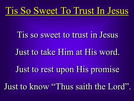 Tis So Sweet To Trust In Jesus Tis so sweet to trust in Jesus Just to take Him at His word. Just to rest upon His promise Just to know “Thus saith the.
