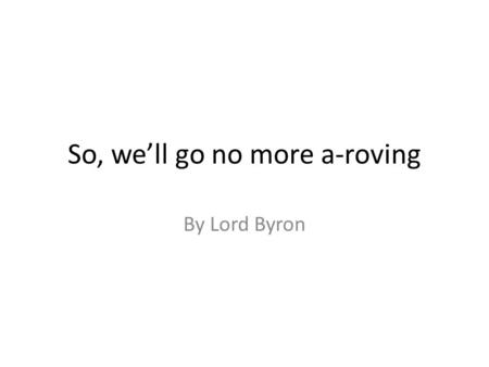 So, we’ll go no more a-roving By Lord Byron. Background Knowledge George Gordon Byron, (22 January 1788 – 19 April 1824), commonly known as Lord Byron,