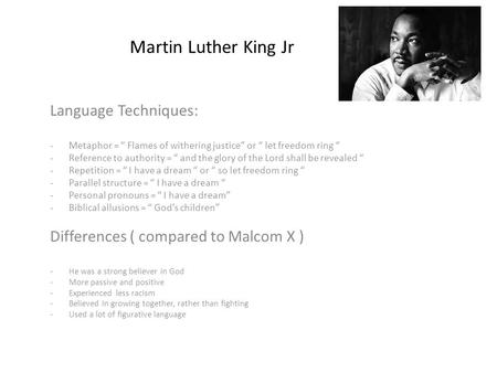 Martin Luther King Jr Language Techniques: -Metaphor = “ Flames of withering justice” or “ let freedom ring “ -Reference to authority = “ and the glory.