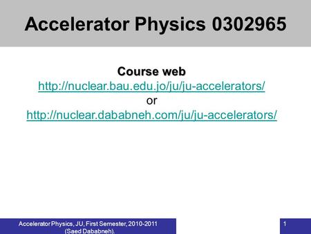 Accelerator Physics, JU, First Semester, 2010-2011 (Saed Dababneh). 1 Course web  or
