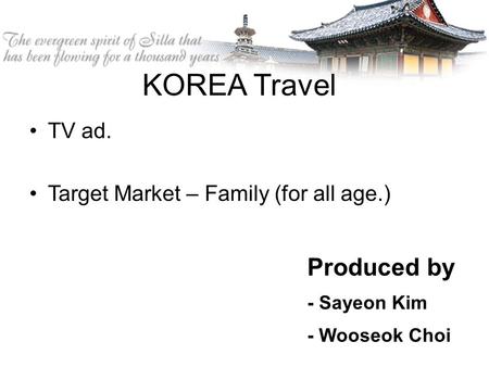 KOREA Travel TV ad. Target Market – Family (for all age.) Produced by - Sayeon Kim - Wooseok Choi.