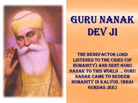 GURU NANAK DEV JI The benefactor Lord listened to the cries (of humanity) and sent Guru Nanak to this world... Guru Nanak came to redeem humanity in Kalyug.