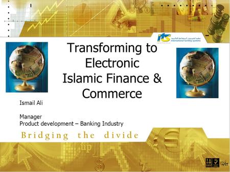 Transforming to Electronic Islamic Finance & Commerce Ismail Ali Manager Product development – Banking Industry B r i d g i n g t h e d i v i d e.