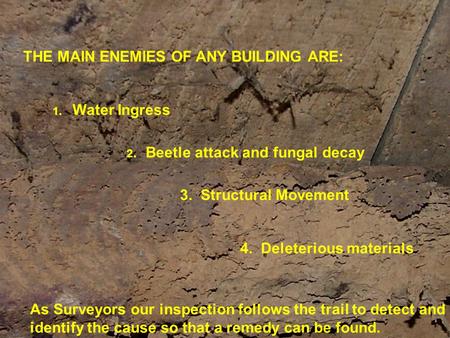 THE MAIN ENEMIES OF ANY BUILDING ARE: 1. Water Ingress 2. Beetle attack and fungal decay 3. Structural Movement 4. Deleterious materials As Surveyors our.
