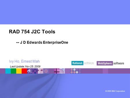 © 2009 IBM Corporation ® RAD 754 J2C Tools -- J D Edwards EnterpriseOne Ivy Ho, Ernest Mah Last Update: Nov 25, 2009.