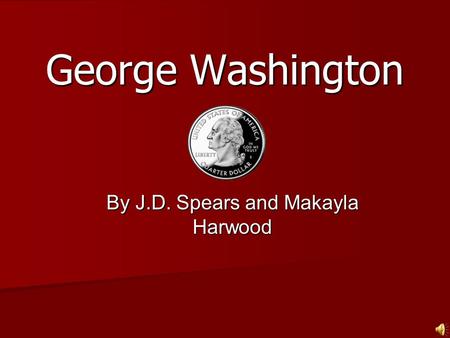 George Washington By J.D. Spears and Makayla Harwood.
