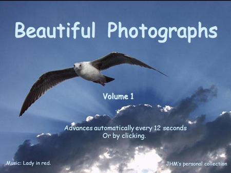 Beautiful Photographs Volume 1 Advances automatically every 12 seconds Or by clicking. Music: Lady in red. JHM’s personal collection.