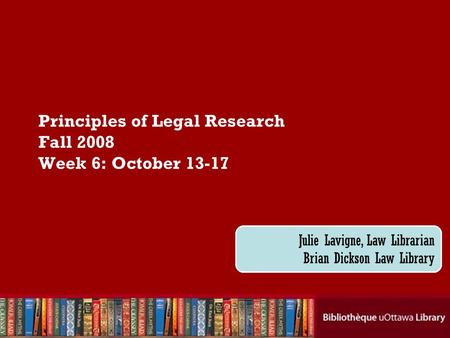Cecilia Tellis, Law Librarian Brian Dickson Law Library Principles of Legal Research Fall 2008 Week 6: October 13-17 Julie Lavigne, Law Librarian Brian.