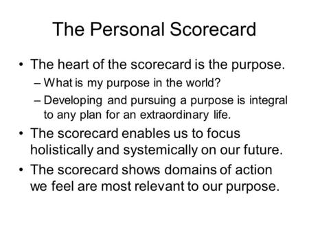 The Personal Scorecard The heart of the scorecard is the purpose. –What is my purpose in the world? –Developing and pursuing a purpose is integral to any.