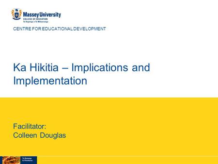 CENTRE FOR EDUCATIONAL DEVELOPMENT Ka Hikitia – Implications and Implementation Facilitator: Colleen Douglas