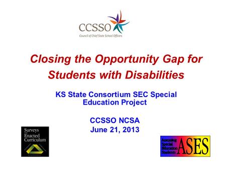 Closing the Opportunity Gap for Students with Disabilities KS State Consortium SEC Special Education Project CCSSO NCSA June 21, 2013.