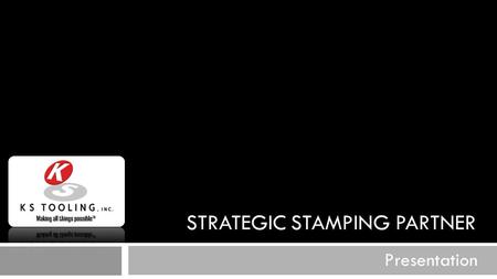 STRATEGIC STAMPING PARTNER Presentation. K S TOOLING MANUFACTURES…… Presentation.