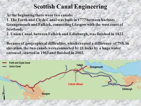 At the beginning there were two canals: 1. The Forth and Clyde Canal was built in 1777 between harbors Grangemouth and Falkirk, connecting Glasgow with.