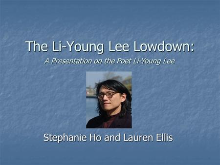The Li-Young Lee Lowdown: Stephanie Ho and Lauren Ellis A Presentation on the Poet Li-Young Lee.