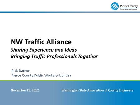 NW Traffic Alliance Sharing Experience and Ideas Bringing Traffic Professionals Together Rick Butner Pierce County Public Works & Utilities November 15,