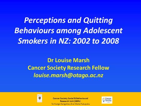 Perceptions and Quitting Behaviours among Adolescent Smokers in NZ: 2002 to 2008 Dr Louise Marsh Cancer Society Research Fellow