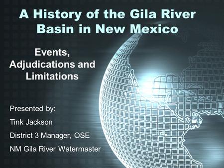 A History of the Gila River Basin in New Mexico Events, Adjudications and Limitations Presented by: Tink Jackson District 3 Manager, OSE NM Gila River.