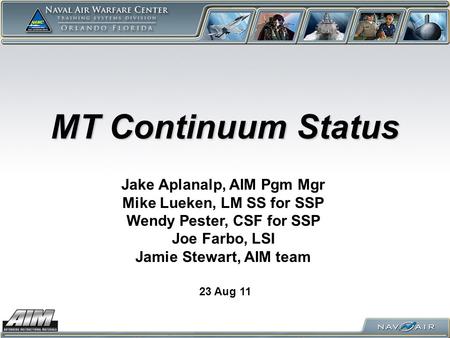 MT Continuum Status 23 Aug 11 Jake Aplanalp, AIM Pgm Mgr Mike Lueken, LM SS for SSP Wendy Pester, CSF for SSP Joe Farbo, LSI Jamie Stewart, AIM team.