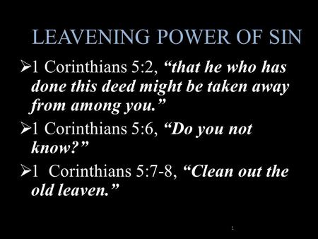 LEAVENING POWER OF SIN  1 Corinthians 5:2, “that he who has done this deed might be taken away from among you.”  1 Corinthians 5:6, “Do you not know?”