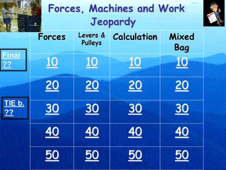 Forces, Machines and Work Jeopardy Forces Levers & Pulleys Calculation Mixed Bag 10 20 30 40 50 Final ?? TIE b. ??