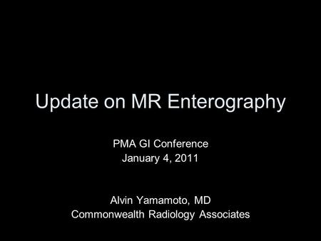 Update on MR Enterography PMA GI Conference January 4, 2011 Alvin Yamamoto, MD Commonwealth Radiology Associates.