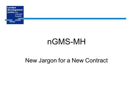 NGMS-MH New Jargon for a New Contract. A review of the old contract GPs are self employed Majority of income derived from a weighted capitation formula.