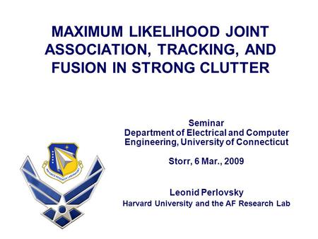 MAXIMUM LIKELIHOOD JOINT ASSOCIATION, TRACKING, AND FUSION IN STRONG CLUTTER Leonid Perlovsky Harvard University and the AF Research Lab Seminar Department.