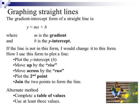 Graphing straight lines The gradient-intercept form of a straight line is: y = mx + b wherem is the gradient andb is the y-intercept. If the line is not.