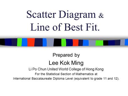 Scatter Diagram & Line of Best Fit. Prepared by Lee Kok Ming Li Po Chun United World College of Hong Kong For the Statistical Section of Mathematics at.