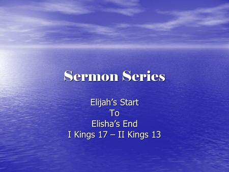 Sermon Series Elijah’s Start To Elisha’s End I Kings 17 – II Kings 13.