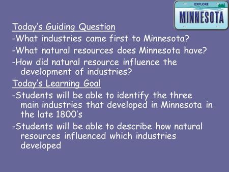 Today’s Guiding Question -What industries came first to Minnesota? -What natural resources does Minnesota have? -How did natural resource influence the.