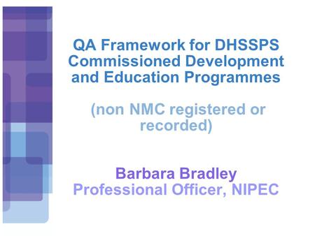 QA Framework for DHSSPS Commissioned Development and Education Programmes (non NMC registered or recorded) Barbara Bradley Professional Officer, NIPEC.