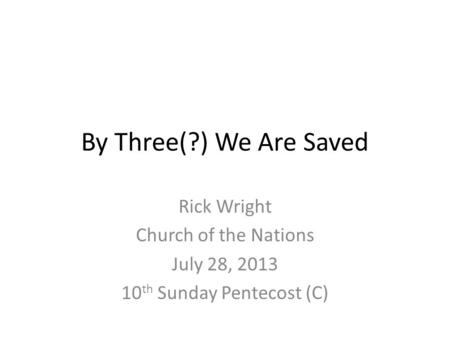 By Three(?) We Are Saved Rick Wright Church of the Nations July 28, 2013 10 th Sunday Pentecost (C)