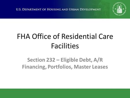 FHA Office of Residential Care Facilities Section 232 – Eligible Debt, A/R Financing, Portfolios, Master Leases.