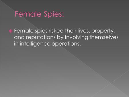  Female spies risked their lives, property, and reputations by involving themselves in intelligence operations.
