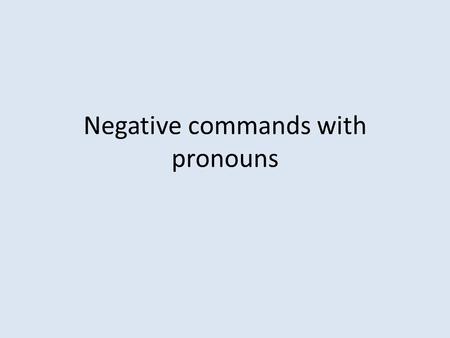 Negative commands with pronouns. To form a negative command with a pronoun Ex Don’t tell her my name (command with indirect object) Step 1 - write the.