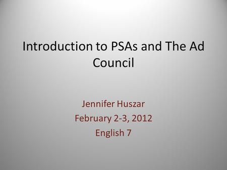 Introduction to PSAs and The Ad Council Jennifer Huszar February 2-3, 2012 English 7.