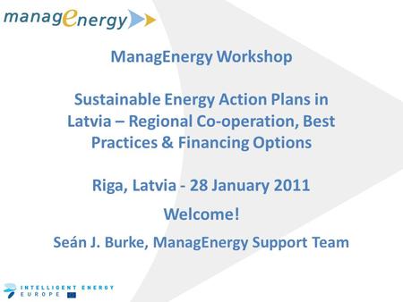 ManagEnergy Workshop Sustainable Energy Action Plans in Latvia – Regional Co-operation, Best Practices & Financing Options Riga, Latvia - 28 January 2011.