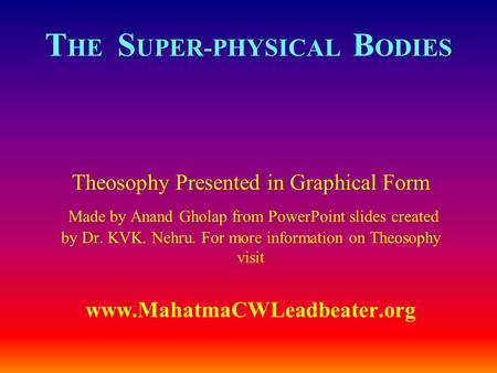 T HE S UPER-PHYSICAL B ODIES Theosophy Presented in Graphical Form Made by Anand Gholap from PowerPoint slides created by Dr. KVK. Nehru. For more information.
