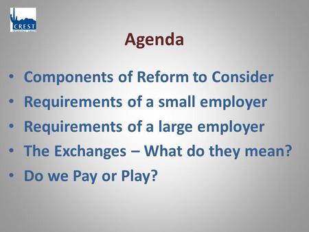 Agenda Components of Reform to Consider Requirements of a small employer Requirements of a large employer The Exchanges – What do they mean? Do we Pay.