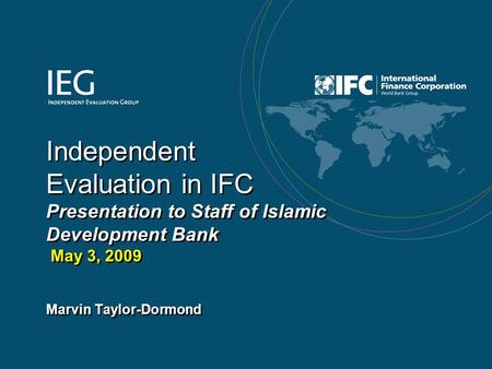 1 Independent Evaluation in IFC Presentation to Staff of Islamic Development Bank May 3, 2009 Marvin Taylor-Dormond.
