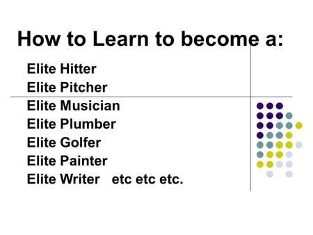 How to Learn to become a: Elite Hitter Elite Pitcher Elite Musician Elite Plumber Elite Golfer Elite Painter Elite Writer etc etc etc.