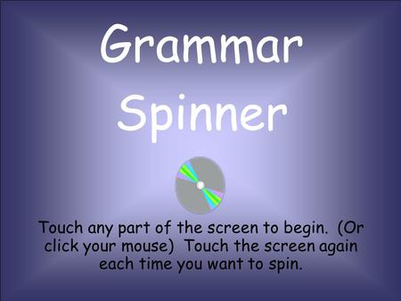 Grammar Spinner Touch any part of the screen to begin. (Or click your mouse) Touch the screen again each time you want to spin.