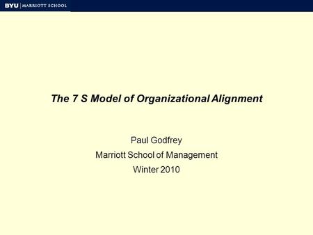 The 7 S Model of Organizational Alignment Paul Godfrey Marriott School of Management Winter 2010.