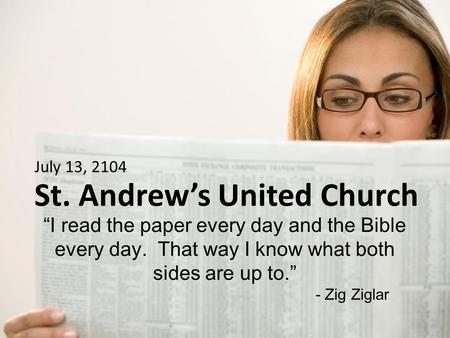 St. Andrew’s United Church “I read the paper every day and the Bible every day. That way I know what both sides are up to.” - Zig Ziglar July 13, 2104.