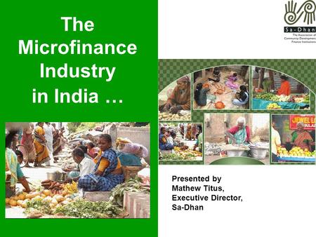 The Microfinance Industry in India … Presented by Mathew Titus, Executive Director, Sa-Dhan.