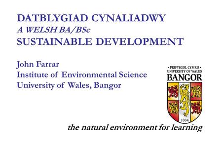 DATBLYGIAD CYNALIADWY A WELSH BA/BSc SUSTAINABLE DEVELOPMENT John Farrar Institute of Environmental Science University of Wales, Bangor the natural environment.