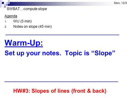Mon, 12/3 SWBAT…compute slope Agenda 1. WU (5 min) 2. Notes on slope (45 min) Warm-Up: Set up your notes. Topic is “Slope” HW#3: Slopes of lines (front.