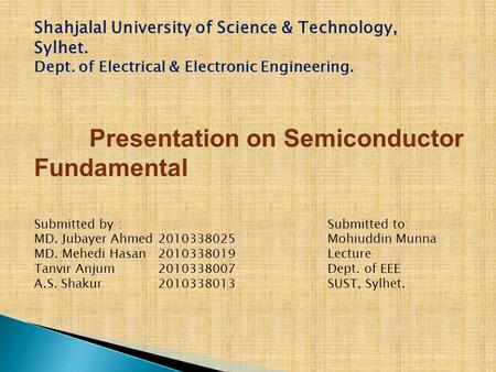 Presentation on Semiconductor Fundamental Submitted by : MD. Jubayer Ahmed MD. Mehedi Hasan Tanvir Anjum A.S. Shakur Submitted to: Mohiuddin Munna Lecture.