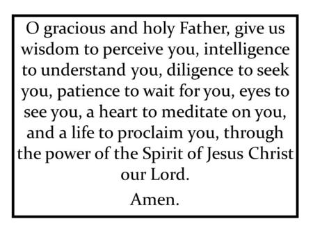 O gracious and holy Father, give us wisdom to perceive you, intelligence to understand you, diligence to seek you, patience to wait for you, eyes to see.